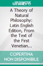 A Theory of Natural Philosophy: Latin English Edition, From the Text of the First Venetian Edition, Published Under the Personal Superintendence of the Author in 1763; With a Short Life of Boscovich. E-book. Formato PDF ebook di Roger Joseph Boscovich