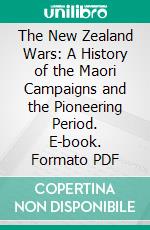 The New Zealand Wars: A History of the Maori Campaigns and the Pioneering Period. E-book. Formato PDF ebook di James Cowan