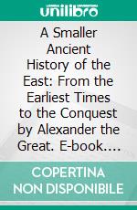 A Smaller Ancient History of the East: From the Earliest Times to the Conquest by Alexander the Great. E-book. Formato PDF ebook di Philip Smith