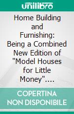 Home Building and Furnishing: Being a Combined New Edition of "Model Houses for Little Money". E-book. Formato PDF