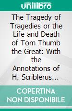 The Tragedy of Tragedies or the Life and Death of Tom Thumb the Great: With the Annotations of H. Scriblerus Secundus. E-book. Formato PDF ebook di Henry Fielding