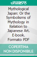 Mythological Japan: Or the Symbolisms of Mythology in Relation to Japanese Art. E-book. Formato PDF ebook di Alexander F. Otto