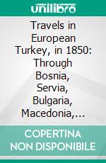 Travels in European Turkey, in 1850: Through Bosnia, Servia, Bulgaria, Macedonia, Thrace, Albania, and Epirus; With a Visit to Greece and the Ionian Isles. E-book. Formato PDF ebook