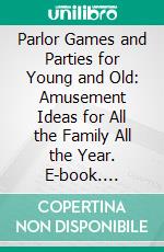 Parlor Games and Parties for Young and Old: Amusement Ideas for All the Family All the Year. E-book. Formato PDF ebook di Carleton B. Case