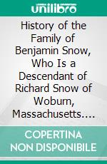 History of the Family of Benjamin Snow, Who Is a Descendant of Richard Snow of Woburn, Massachusetts. E-book. Formato PDF