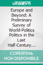 Europe and Beyond: A Preliminary Survey of World-Politics Politics in the Last Half-Century 1870-1920. E-book. Formato PDF ebook