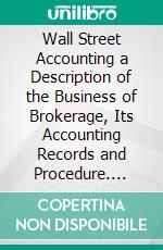 Wall Street Accounting a Description of the Business of Brokerage, Its Accounting Records and Procedure. E-book. Formato PDF