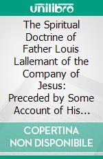 The Spiritual Doctrine of Father Louis Lallemant of the Company of Jesus: Preceded by Some Account of His Life. E-book. Formato PDF ebook di Louis Lallemant