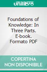 Foundations of Knowledge: In Three Parts. E-book. Formato PDF ebook