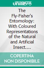 The Fly-Fisher's Entomology: With Coloured Representations of the Natural and Artificial Insect. E-book. Formato PDF