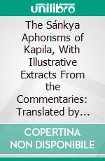 The Sánkya Aphorisms of Kapila, With Illustrative Extracts From the Commentaries: Translated by James R. Ballantye. E-book. Formato PDF ebook