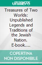 Treasures of Two Worlds: Unpublished Legends and Traditions of the Jewish Nation. E-book. Formato PDF ebook