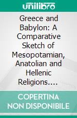 Greece and Babylon: A Comparative Sketch of Mesopotamian, Anatolian and Hellenic Religions. E-book. Formato PDF ebook