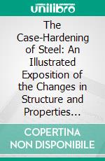 The Case-Hardening of Steel: An Illustrated Exposition of the Changes in Structure and Properties Induced in Steels by Cementation and Allied Processes. E-book. Formato PDF ebook di Harry Brearley