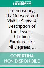 Freemasonry; Its Outward and Visible Signs: A Description of the Jewels, Clothing Furniture, for All Degrees, With Alphabeitcal Index. E-book. Formato PDF ebook di Spencer Co