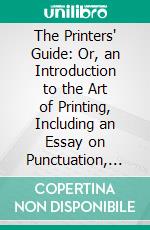 The Printers' Guide: Or, an Introduction to the Art of Printing, Including an Essay on Punctuation, and Remarks on Orthography. E-book. Formato PDF ebook