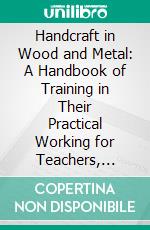 Handcraft in Wood and Metal: A Handbook of Training in Their Practical Working for Teachers, Students,& Craftsmen. E-book. Formato PDF ebook di John Hooper