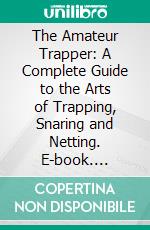 The Amateur Trapper: A Complete Guide to the Arts of Trapping, Snaring and Netting. E-book. Formato PDF ebook