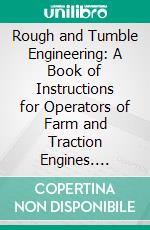 Rough and Tumble Engineering: A Book of Instructions for Operators of Farm and Traction Engines. E-book. Formato PDF ebook