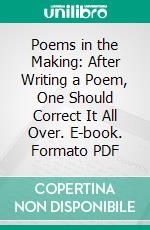 Poems in the Making: After Writing a Poem, One Should Correct It All Over. E-book. Formato PDF