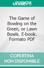 The Game of Bowling on the Green, or Lawn Bowls. E-book. Formato PDF ebook di James W. Greig