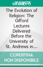 The Evolution of Religion: The Gifford Lectures Delivered Before the University of St. Andrews in Sessions, 1890-91 and 1891-92. E-book. Formato PDF ebook di Edward Caird