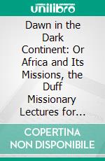 Dawn in the Dark Continent: Or Africa and Its Missions, the Duff Missionary Lectures for 1902. E-book. Formato PDF ebook di James Stewart