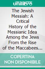 The Jewish Messiah: A Critical History of the Messianic Idea Among the Jews From the Rise of the Maccabees to the Closing of the Talmud. E-book. Formato PDF ebook di James Drummond