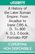 A History of the Later Roman Empire: From Arcadius to Irene (395 A. D. To 800 A. D.). E-book. Formato PDF ebook