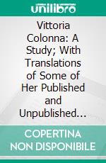 Vittoria Colonna: A Study; With Translations of Some of Her Published and Unpublished Sonnets. E-book. Formato PDF ebook di Alethea Lawley