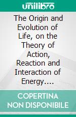 The Origin and Evolution of Life, on the Theory of Action, Reaction and Interaction of Energy. E-book. Formato PDF ebook di Henry Fairfield Osborn