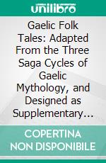 Gaelic Folk Tales: Adapted From the Three Saga Cycles of Gaelic Mythology, and Designed as Supplementary School Reading. E-book. Formato PDF ebook