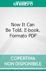 Now It Can Be Told. E-book. Formato PDF ebook di Philip Gibbs