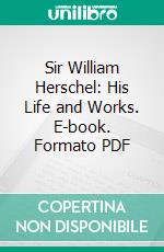 Sir William Herschel: His Life and Works. E-book. Formato PDF