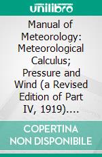 Manual of Meteorology: Meteorological Calculus; Pressure and Wind (a Revised Edition of Part IV, 1919). E-book. Formato PDF ebook