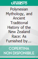 Polynesian Mythology, and Ancient Traditional History of the New Zealand Race: As Furnished by Their Priests and Chiefs. E-book. Formato PDF ebook
