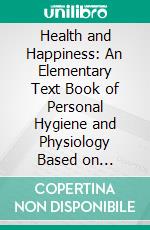 Health and Happiness: An Elementary Text Book of Personal Hygiene and Physiology Based on Catholic Principles. E-book. Formato PDF ebook