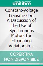 Constant-Voltage Transmission: A Discussion of the Use of Synchronous Motors for Eliminating Variation in Voltage in Electric Power Systems. E-book. Formato PDF ebook di Herbert Bristol Dwight