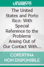 The United States and Porto Rico: With Special Reference to the Problems Arising Out of Our Contact With the Spanish-American Civilization. E-book. Formato PDF ebook