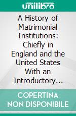 A History of Matrimonial Institutions: Chiefly in England and the United States With an Introductory Analysis of the Literature and the Theories of Primitive Marriage and the Family. E-book. Formato PDF ebook di George Elliott Howard