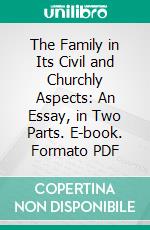 The Family in Its Civil and Churchly Aspects: An Essay, in Two Parts. E-book. Formato PDF ebook
