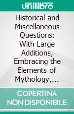 Historical and Miscellaneous Questions: With Large Additions, Embracing the Elements of Mythology, Astronomy, Architecture, Heraldry, Etc; Etc. E-book. Formato PDF