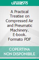 A Practical Treatise on Compressed Air and Pneumatic Machinery. E-book. Formato PDF ebook