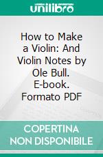 How to Make a Violin: And Violin Notes by Ole Bull. E-book. Formato PDF ebook