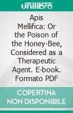 Apis Mellifica: Or the Poison of the Honey-Bee, Considered as a Therapeutic Agent. E-book. Formato PDF ebook
