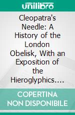 Cleopatra's Needle: A History of the London Obelisk, With an Exposition of the Hieroglyphics. E-book. Formato PDF ebook di James King