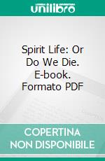 Spirit Life: Or Do We Die. E-book. Formato PDF ebook di William Dunseath Eaton