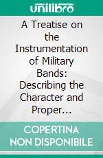 A Treatise on the Instrumentation of Military Bands: Describing the Character and Proper Employment of Every Musical Instrument Used in Reed Bands. E-book. Formato PDF ebook di Charles Mandel