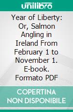 Year of Liberty: Or, Salmon Angling in Ireland From February 1 to November 1. E-book. Formato PDF ebook