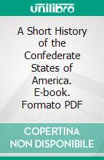 A Short History of the Confederate States of America. E-book. Formato PDF ebook di Jefferson Davis